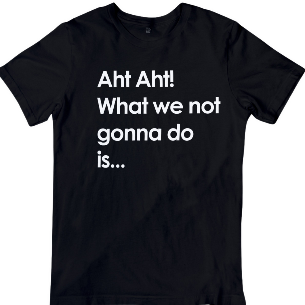 Aht Aht! What we not gonna do is.. T-shirt